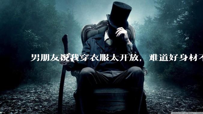 男朋友说我穿衣服太开放，难道好身材不应该显示出来吗？