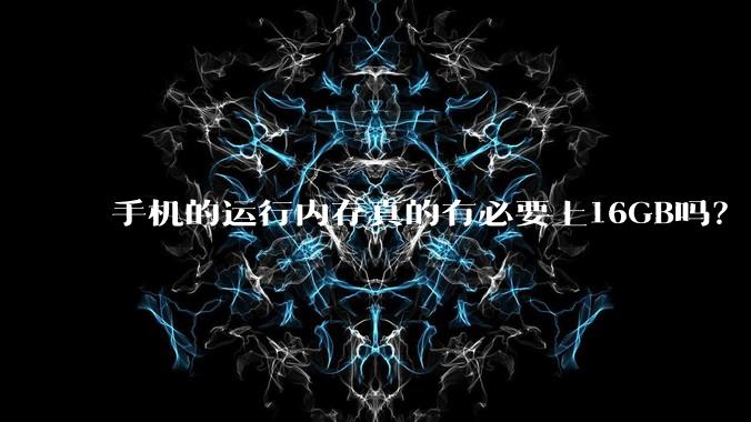 手机的运行内存真的有必要上16GB吗？