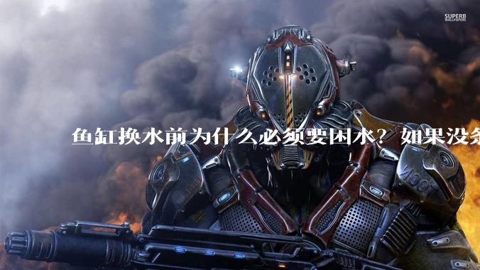 鱼缸换水前为什么必须要困水？如果没条件困水怎么办？
