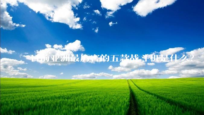 目前亚洲最厉害的五款战斗机是什么？
