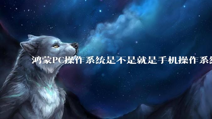 鸿蒙PC操作系统是不是就是手机操作系统？