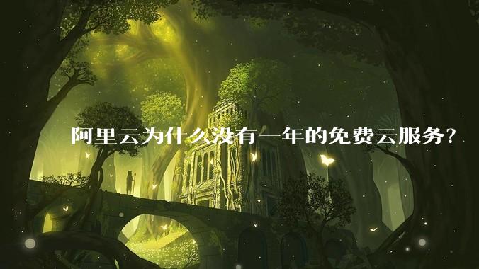 阿里云为什么没有一年的免费云服务？