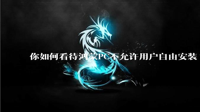 你如何看待鸿蒙PC不允许用户自由安装?