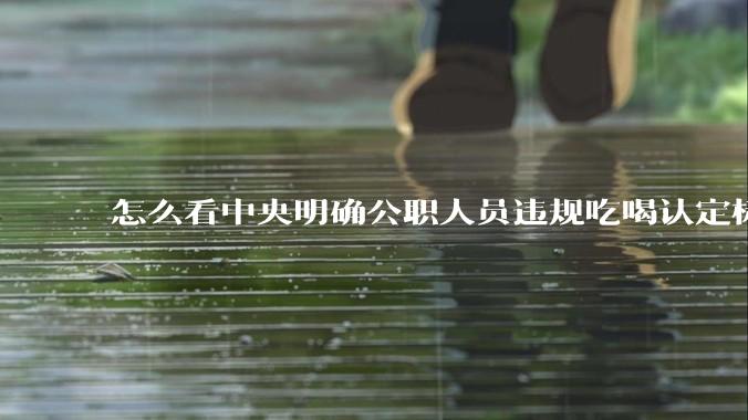 怎么看中央明确公职人员违规吃喝认定标准?