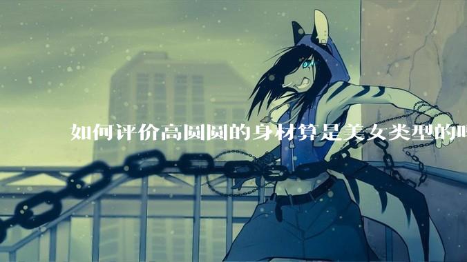 如何评价高圆圆的身材算是美女类型的吗？