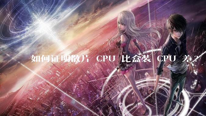 如何证明散片 CPU 比盒装 CPU 差?